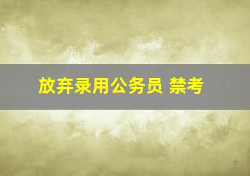 放弃录用公务员 禁考